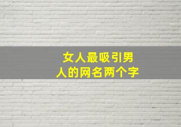 女人最吸引男人的网名两个字,最吸引男人女人的微信网名