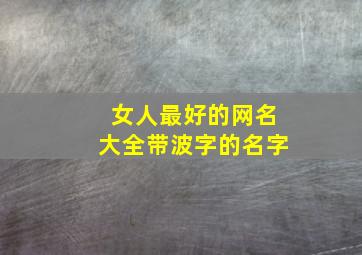 女人最好的网名大全带波字的名字,带波字的女孩名字大全