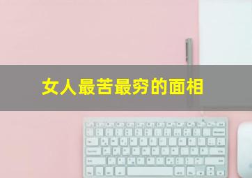 女人最苦最穷的面相,女人最苦最穷的面相是什么