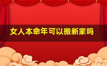 女人本命年可以搬新家吗,女人本命年可以建房子吗