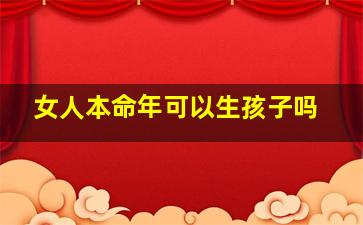 女人本命年可以生孩子吗,属牛的女人2021本命年能和属马的老公生小孩子吗