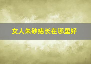 女人朱砂痣长在哪里好,女人朱砂痣的寓意爱情