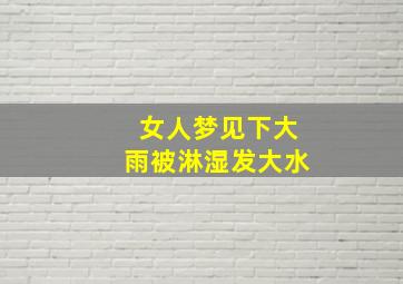 女人梦见下大雨被淋湿发大水,女人梦到下大雨淋湿自己