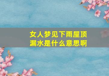 女人梦见下雨屋顶漏水是什么意思啊,女人梦到下雨房顶大窟窿漏水