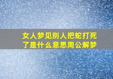 女人梦见别人把蛇打死了是什么意思周公解梦,女人梦见别人打死蛇并见血