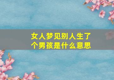 女人梦见别人生了个男孩是什么意思,女人梦见别人生了个女孩是什么意思