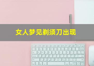 女人梦见剃须刀出现,女人梦见剃须刀出现刀疤