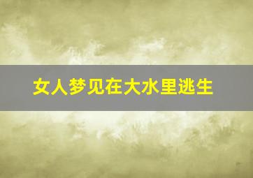 女人梦见在大水里逃生,女人梦见在水里逃命