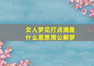 女人梦见打点滴是什么意思周公解梦,梦见打点滴好吗