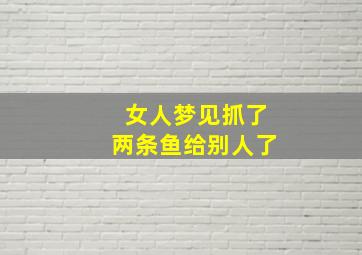 女人梦见抓了两条鱼给别人了,女人梦见抓了两条小鱼