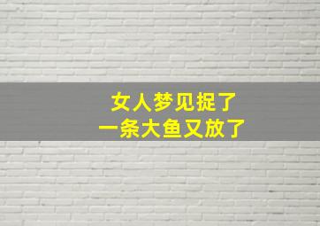 女人梦见捉了一条大鱼又放了,女人梦见捉到一条大鱼