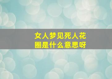 女人梦见死人花圈是什么意思呀,梦见死人花圈是什么预兆