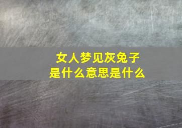 女人梦见灰兔子是什么意思是什么,女性梦见灰兔子什么情况