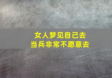 女人梦见自己去当兵非常不愿意去,梦见去当兵没去成是什么意思