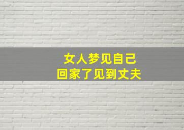 女人梦见自己回家了见到丈夫,女人梦见自己回家了见到丈夫什么意思