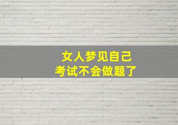 女人梦见自己考试不会做题了,单身女人梦见考试不会做题