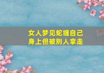 女人梦见蛇缠自己身上但被别人拿走,女人梦到被蛇缠住身体