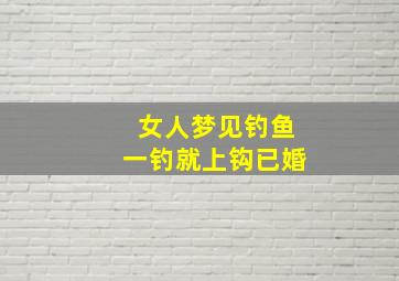 女人梦见钓鱼一钓就上钩已婚,已婚女人梦到钓到鱼