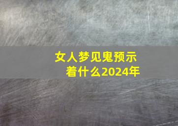 女人梦见鬼预示着什么2024年,女人梦见鬼是好还是坏