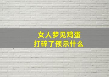 女人梦见鸡蛋打碎了预示什么,女人梦见鸡蛋打碎了预示什么呢