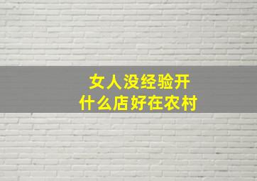 女人没经验开什么店好在农村,女人做什么生意赚钱适合女人的小本生意