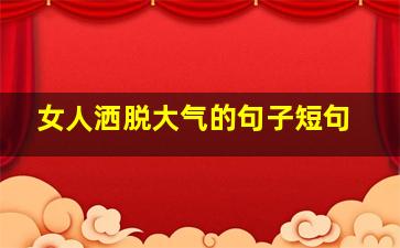 女人洒脱大气的句子短句,女人洒脱大气的句子致自己往后余生的句子