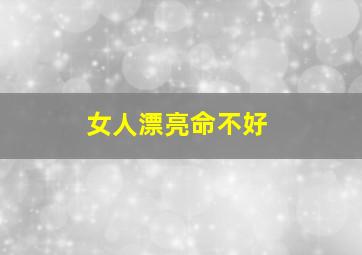 女人漂亮命不好,漂亮的女人命都不好吗