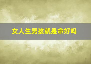 女人生男孩就是命好吗,生男孩的女人是不是命好