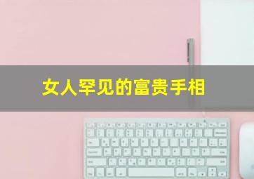 女人罕见的富贵手相,女人罕见的富贵手相图