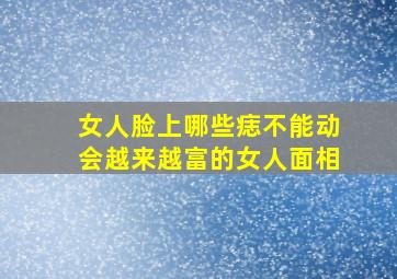 女人脸上哪些痣不能动会越来越富的女人面相,女人脸上的五大吉痣