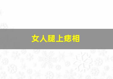 女人腿上痣相,女人腿上有痣