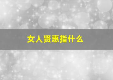 女人贤惠指什么,女人贤惠有什么用越贤惠越过得不好