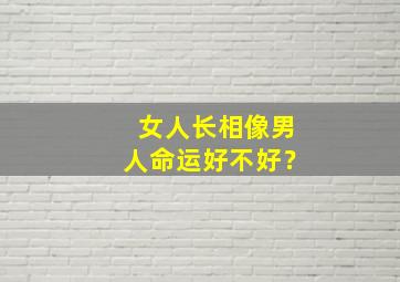 女人长相像男人命运好不好？,女人长得像男人好吗