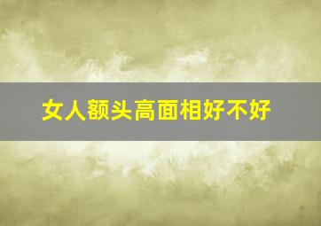 女人额头高面相好不好,女人额头高有什么说法吗