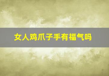 女人鸡爪子手有福气吗,鸡爪手的女人晚年命运