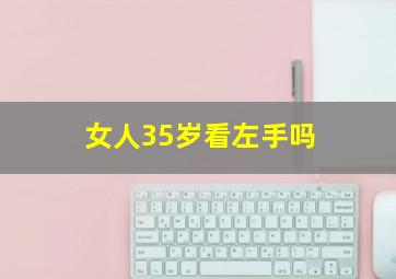 女人35岁看左手吗,35岁以后看左手