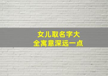 女儿取名字大全寓意深远一点,女孩取名字寓意好的字