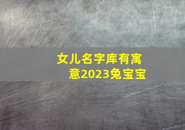 女儿名字库有寓意2023兔宝宝,2023兔最旺女孩名字