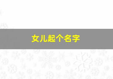 女儿起个名字,女儿起名字大全2024免费