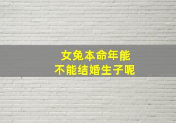 女兔本命年能不能结婚生子呢,属兔女本命年结婚