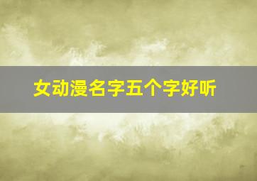 女动漫名字五个字好听,5个字的动漫女名字