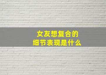 女友想复合的细节表现是什么,女朋友要复合她是真心的吗