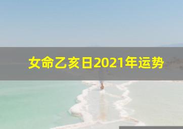 女命乙亥日2021年运势,我的生辰八字为：壬戌年庚戌月乙亥日丁丑时（女）