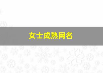 女士成熟网名,成熟女人网名简单干净