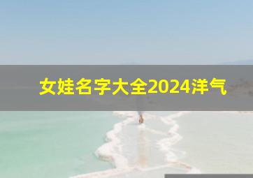 女娃名字大全2024洋气,女娃名字大全2024洋气两个字