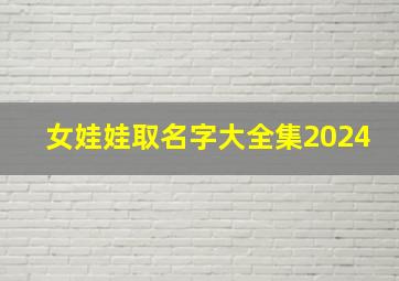 女娃娃取名字大全集2024,龙宝女娃娃取名字大全集