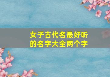 女子古代名最好听的名字大全两个字,古代女生好听的名字大全二个字