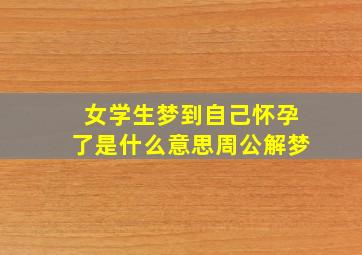 女学生梦到自己怀孕了是什么意思周公解梦,女学生梦见自己怀孕是什么意思