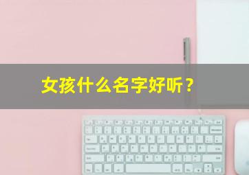 女孩什么名字好听？,女孩什么名字好听又招财