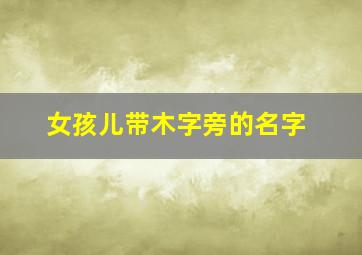 女孩儿带木字旁的名字,女孩带木字旁漂亮有涵养的名字